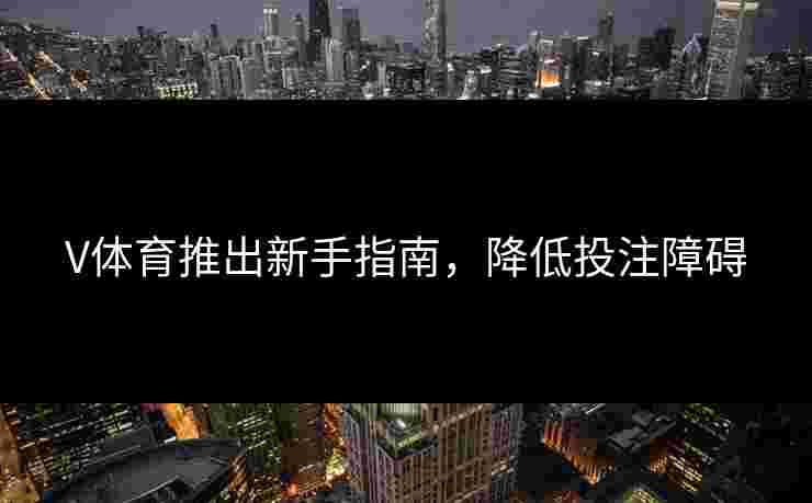 V体育推出新手指南，降低投注障碍
