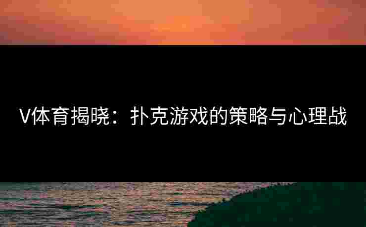V体育揭晓：扑克游戏的策略与心理战
