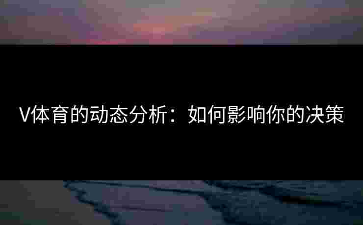 V体育的动态分析：如何影响你的决策