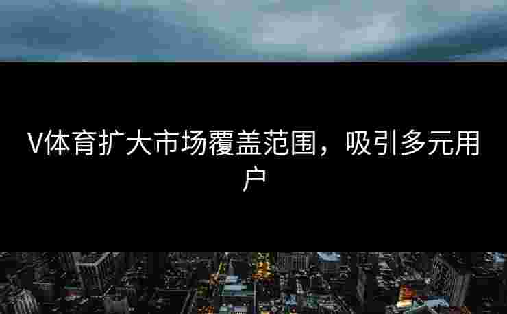 V体育扩大市场覆盖范围，吸引多元用户