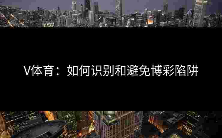 V体育：如何识别和避免博彩陷阱