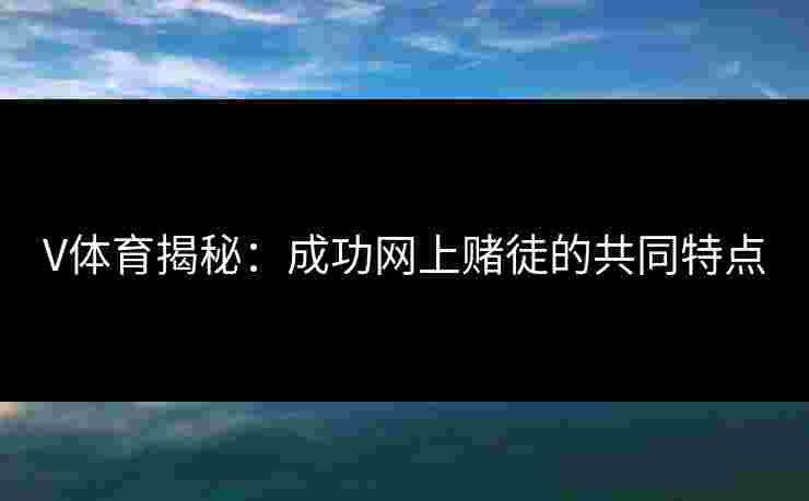 V体育揭秘：成功网上赌徒的共同特点