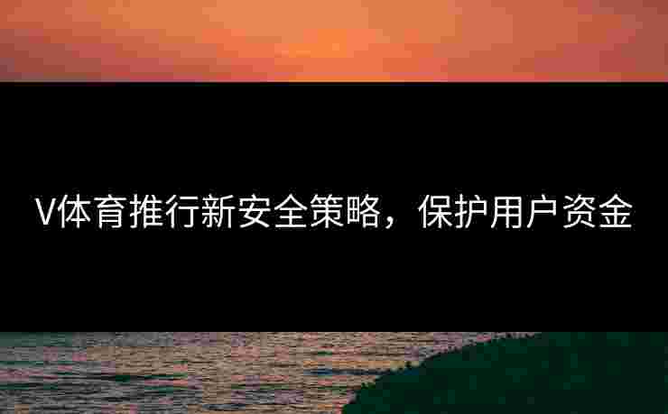 V体育推行新安全策略，保护用户资金