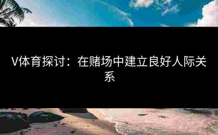 V体育探讨：在赌场中建立良好人际关系