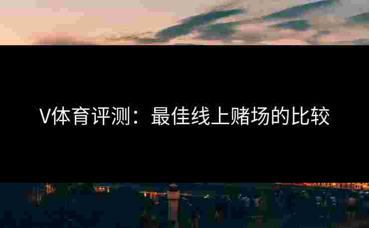 V体育评测：最佳线上赌场的比较