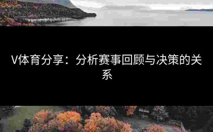 V体育分享：分析赛事回顾与决策的关系