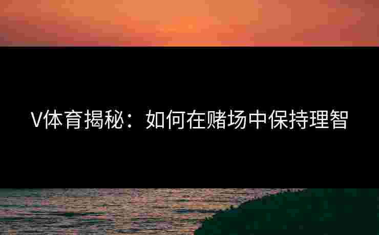V体育揭秘：如何在赌场中保持理智