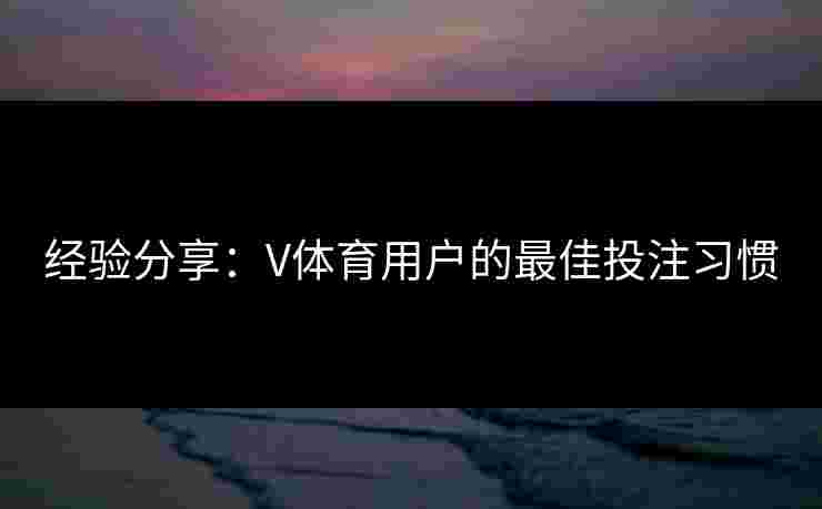 经验分享：V体育用户的最佳投注习惯