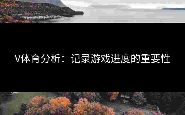 V体育分析：记录游戏进度的重要性