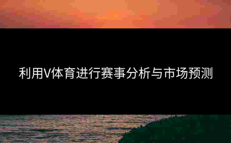 利用V体育进行赛事分析与市场预测