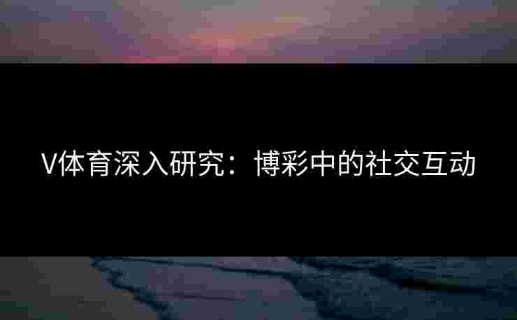 V体育深入研究：博彩中的社交互动