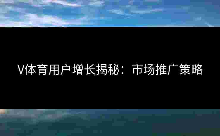 V体育用户增长揭秘：市场推广策略