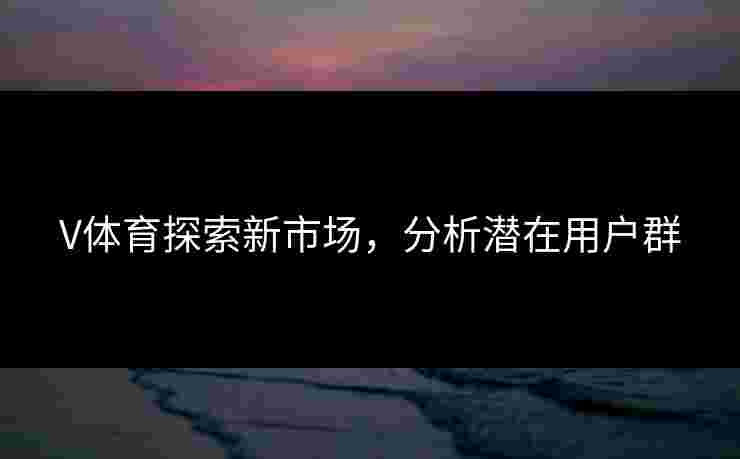 V体育探索新市场，分析潜在用户群