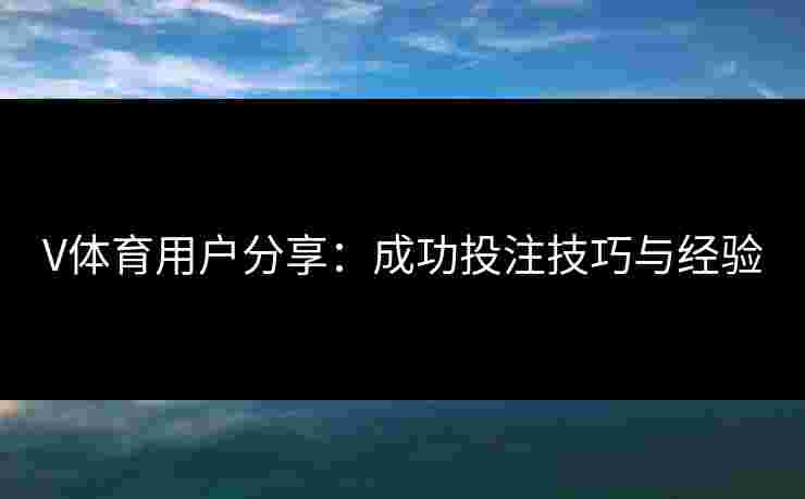 V体育用户分享：成功投注技巧与经验