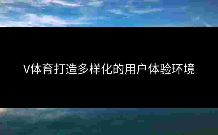 V体育打造多样化的用户体验环境