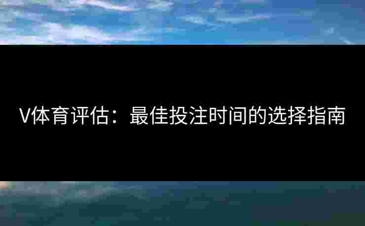 V体育评估:最佳投注时间的选择指南 V体育评估:最佳投注时间的选择指南