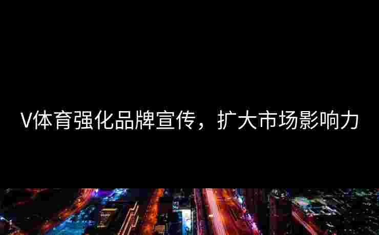 V体育强化品牌宣传，扩大市场影响力