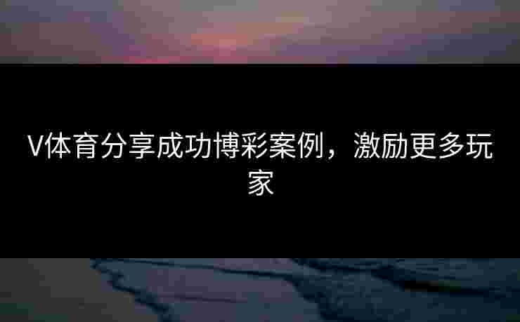 V体育分享成功博彩案例，激励更多玩家