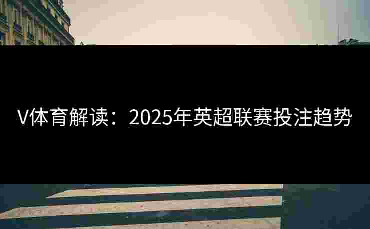 V体育解读：2025年英超联赛投注趋势