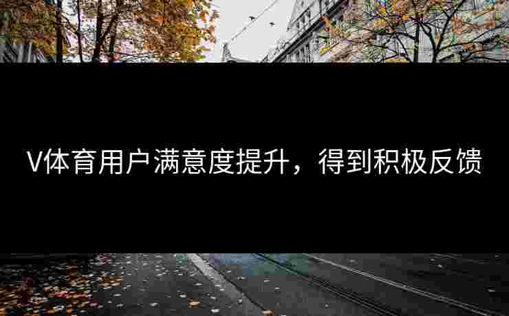 V体育用户满意度提升，得到积极反馈