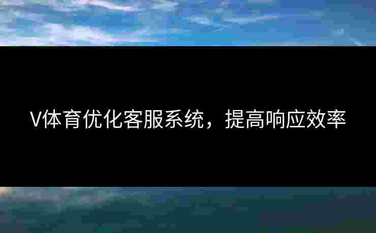 V体育优化客服系统，提高响应效率