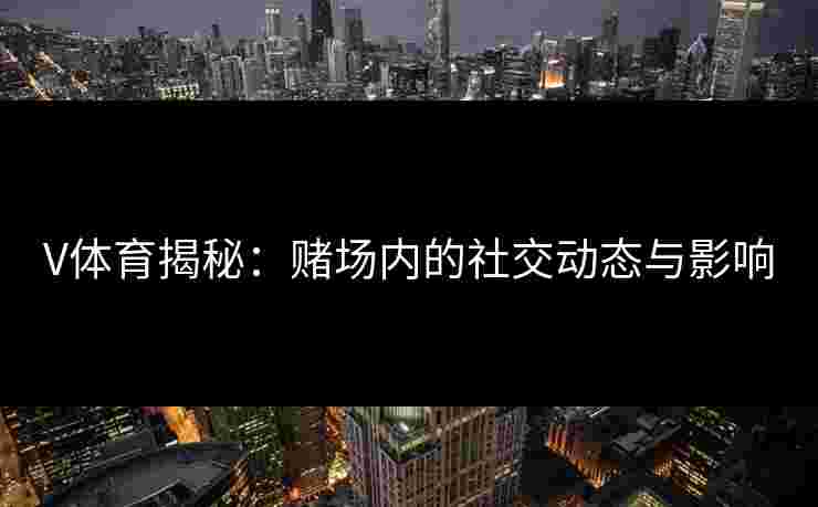V体育揭秘：赌场内的社交动态与影响