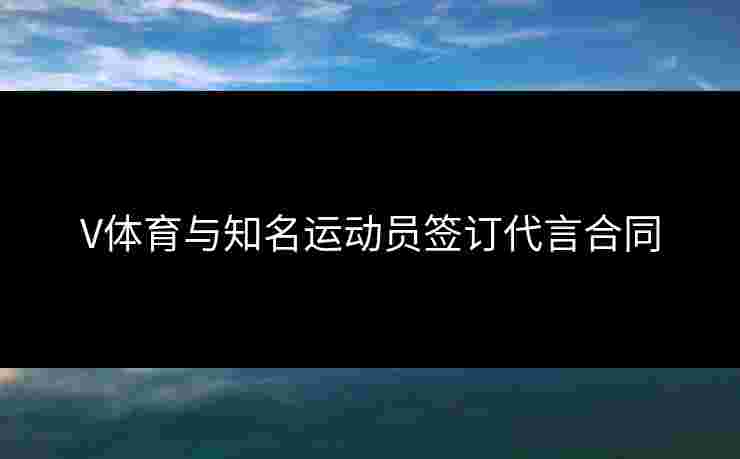V体育与知名运动员签订代言合同