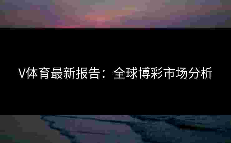 V体育最新报告：全球博彩市场分析