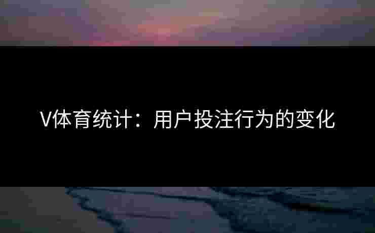 V体育统计：用户投注行为的变化