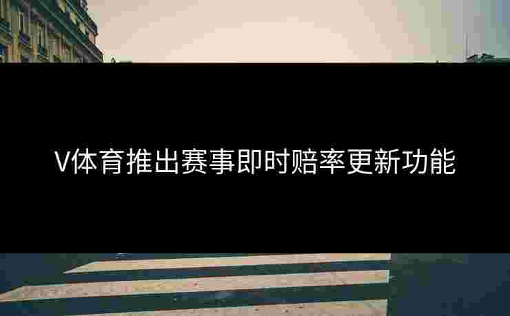V体育推出赛事即时赔率更新功能