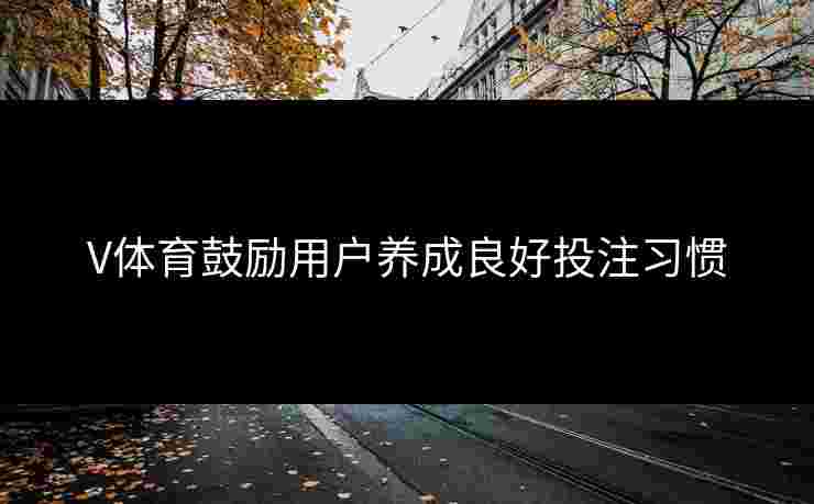V体育鼓励用户养成良好投注习惯