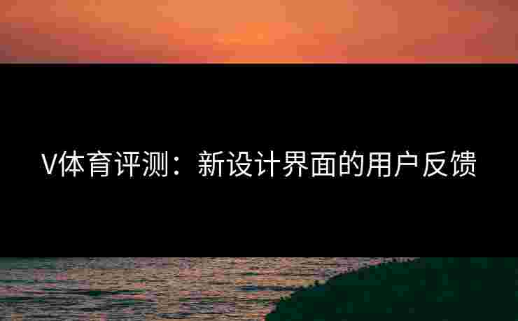 V体育评测：新设计界面的用户反馈