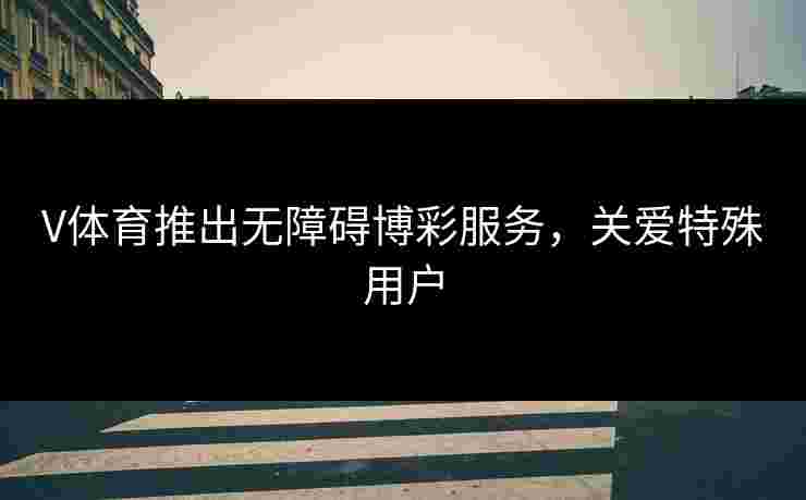 V体育推出无障碍博彩服务，关爱特殊用户