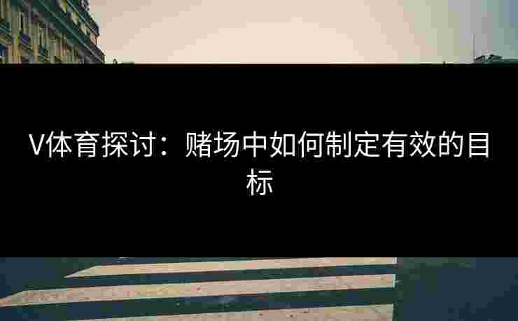 V体育探讨：赌场中如何制定有效的目标