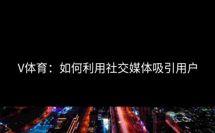 V体育：如何利用社交媒体吸引用户