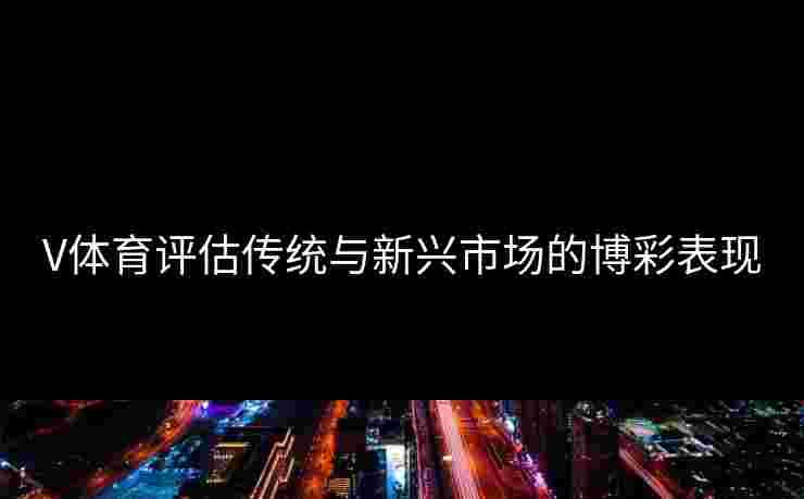 V体育评估传统与新兴市场的博彩表现