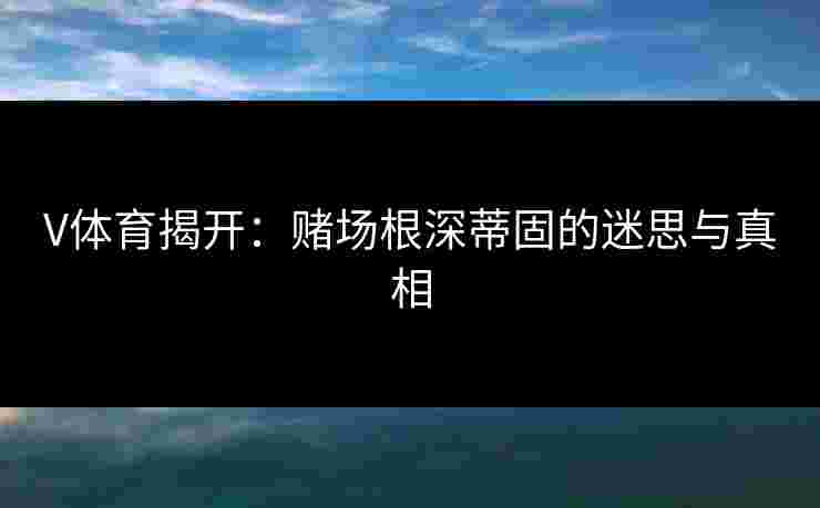 V体育揭开：赌场根深蒂固的迷思与真相