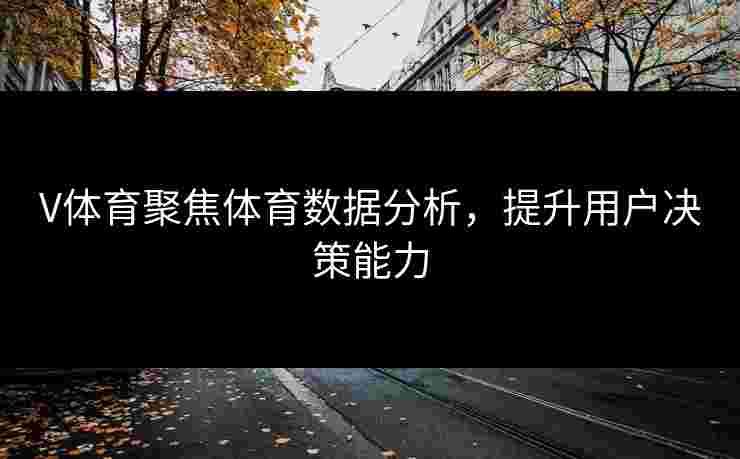 V体育聚焦体育数据分析，提升用户决策能力