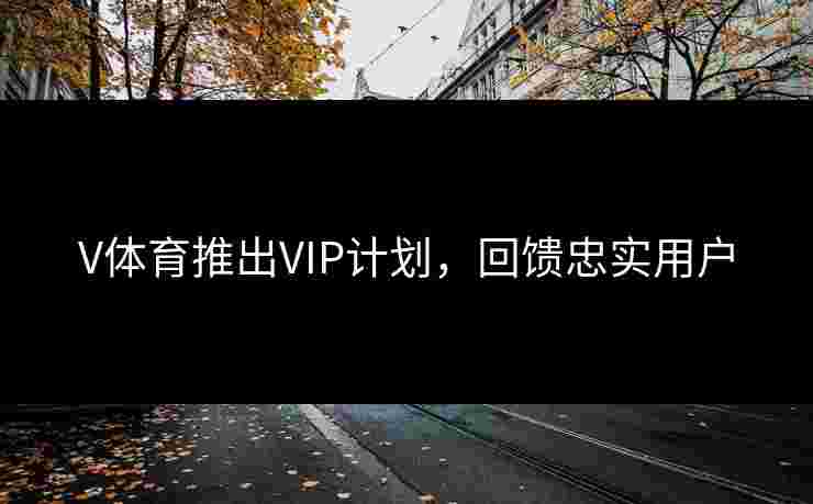 V体育推出VIP计划，回馈忠实用户