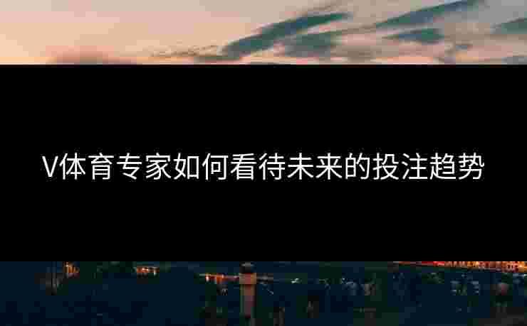V体育专家如何看待未来的投注趋势