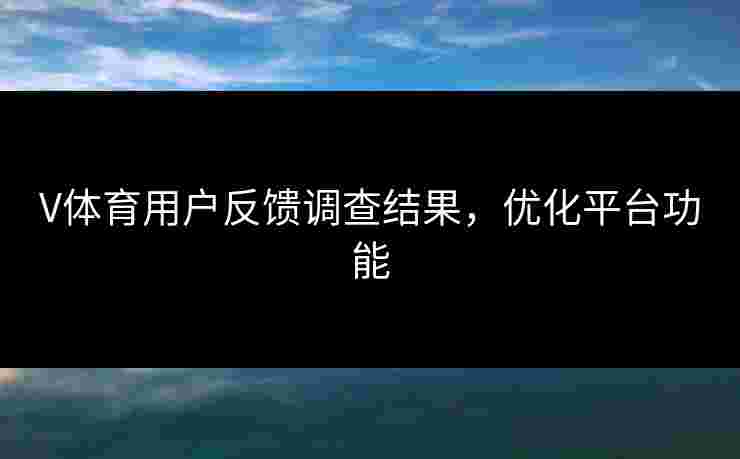 V体育用户反馈调查结果，优化平台功能
