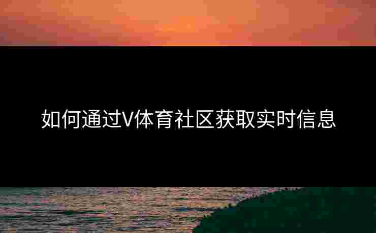 如何通过V体育社区获取实时信息