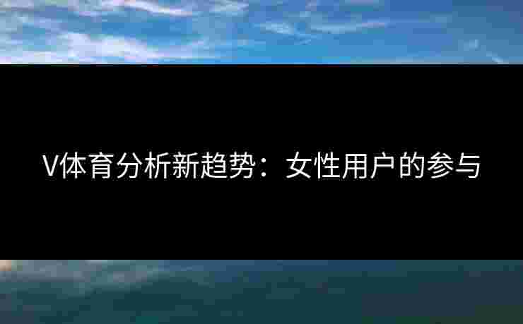 V体育分析新趋势：女性用户的参与