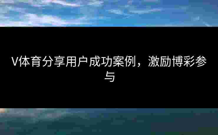 V体育分享用户成功案例，激励博彩参与