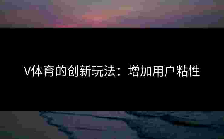 V体育的创新玩法：增加用户粘性