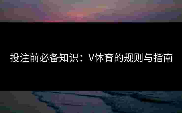 投注前必备知识：V体育的规则与指南