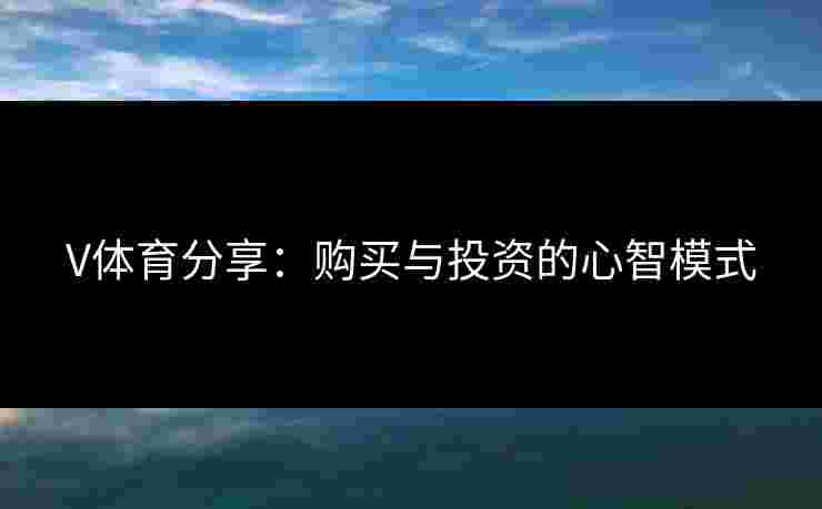 V体育分享：购买与投资的心智模式