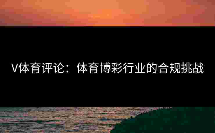 V体育评论：体育博彩行业的合规挑战
