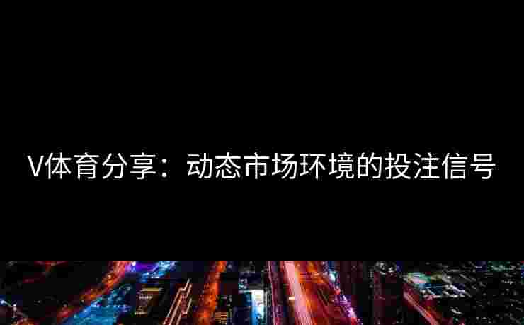V体育分享：动态市场环境的投注信号