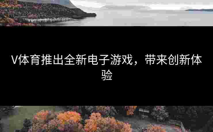 V体育推出全新电子游戏，带来创新体验